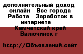 дополнительный доход  онлайн - Все города Работа » Заработок в интернете   . Камчатский край,Вилючинск г.